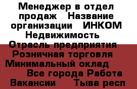 Менеджер в отдел продаж › Название организации ­ ИНКОМ-Недвижимость › Отрасль предприятия ­ Розничная торговля › Минимальный оклад ­ 60 000 - Все города Работа » Вакансии   . Тыва респ.